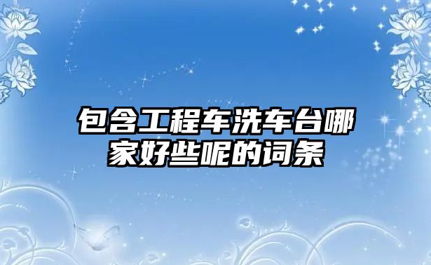 包含工程車洗車臺哪家好些呢的詞條