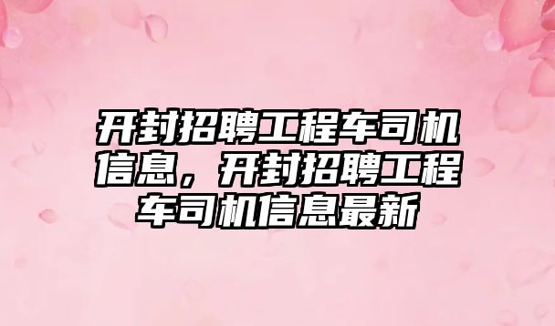 開封招聘工程車司機信息，開封招聘工程車司機信息最新