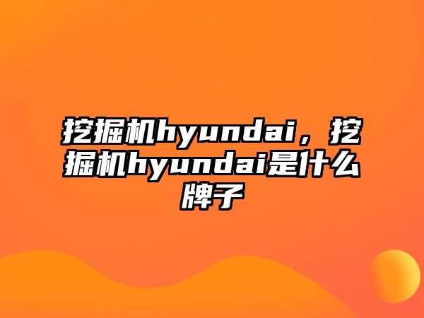 挖掘機hyundai，挖掘機hyundai是什么牌子