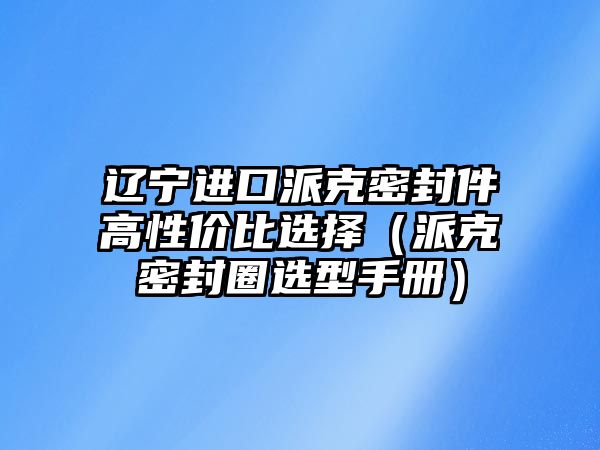 遼寧進(jìn)口派克密封件高性價(jià)比選擇（派克密封圈選型手冊(cè)）