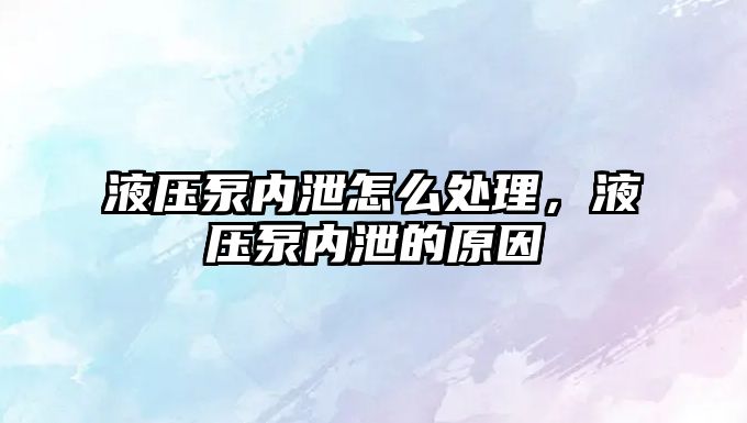 液壓泵內(nèi)泄怎么處理，液壓泵內(nèi)泄的原因