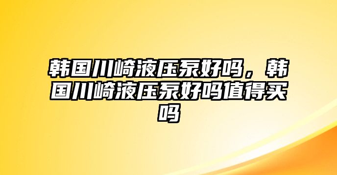 韓國川崎液壓泵好嗎，韓國川崎液壓泵好嗎值得買嗎