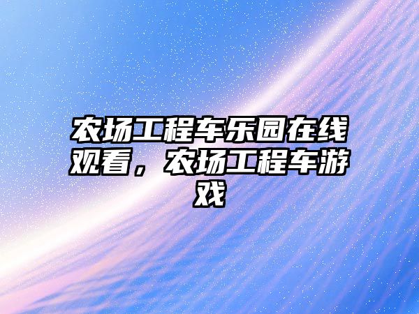 農(nóng)場(chǎng)工程車(chē)樂(lè)園在線觀看，農(nóng)場(chǎng)工程車(chē)游戲