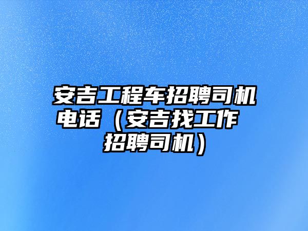 安吉工程車招聘司機(jī)電話（安吉找工作 招聘司機(jī)）