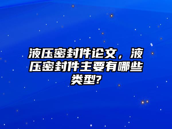 液壓密封件論文，液壓密封件主要有哪些類型?