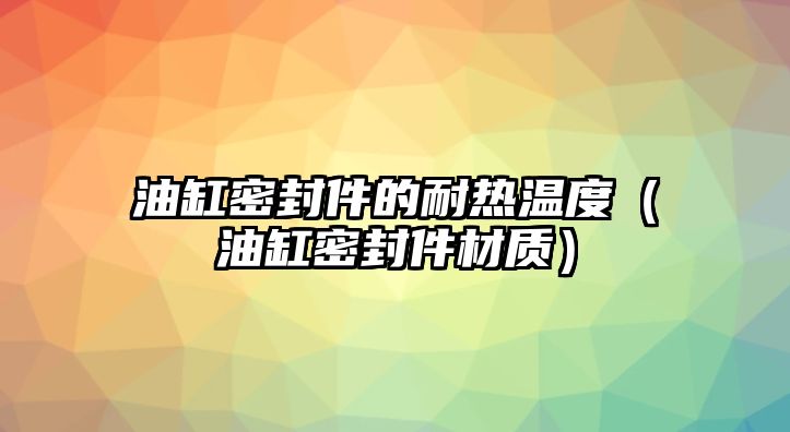 油缸密封件的耐熱溫度（油缸密封件材質(zhì)）