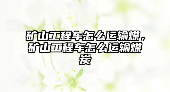 礦山工程車怎么運輸煤，礦山工程車怎么運輸煤炭