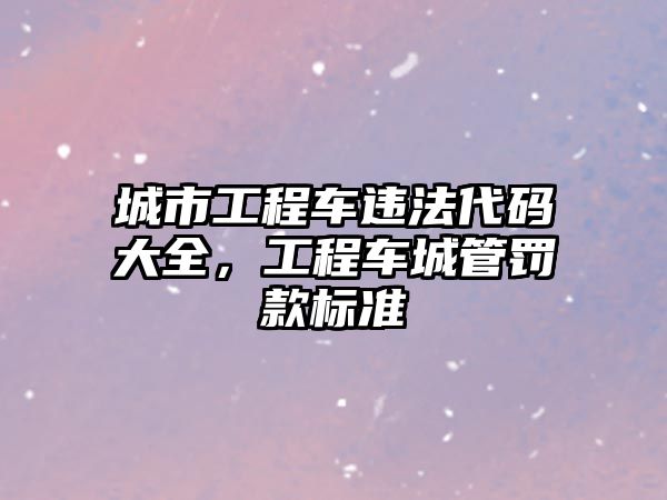 城市工程車違法代碼大全，工程車城管罰款標準