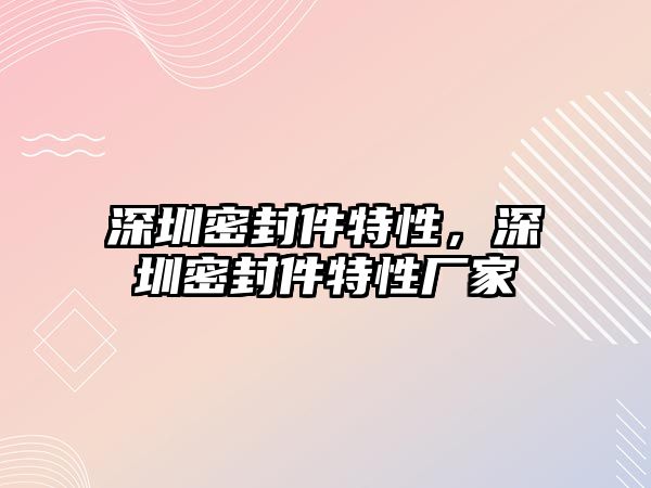 深圳密封件特性，深圳密封件特性廠家