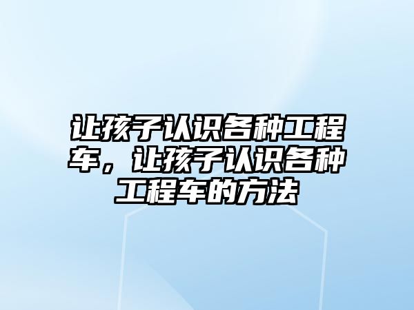 讓孩子認識各種工程車，讓孩子認識各種工程車的方法