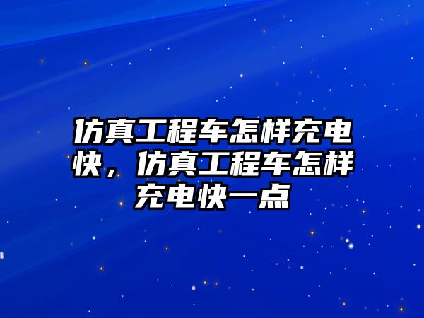 仿真工程車怎樣充電快，仿真工程車怎樣充電快一點