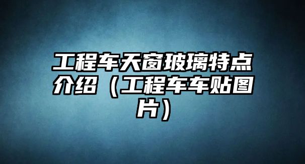 工程車天窗玻璃特點介紹（工程車車貼圖片）