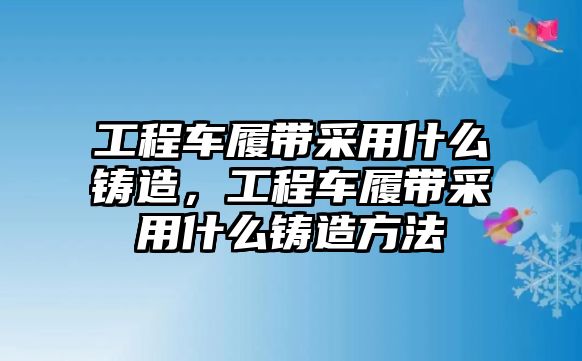 工程車履帶采用什么鑄造，工程車履帶采用什么鑄造方法