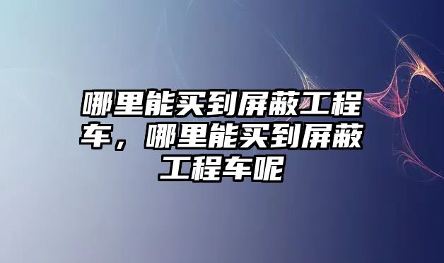 哪里能買到屏蔽工程車，哪里能買到屏蔽工程車呢