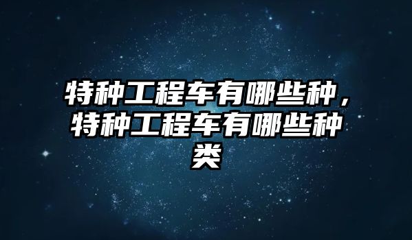 特種工程車有哪些種，特種工程車有哪些種類