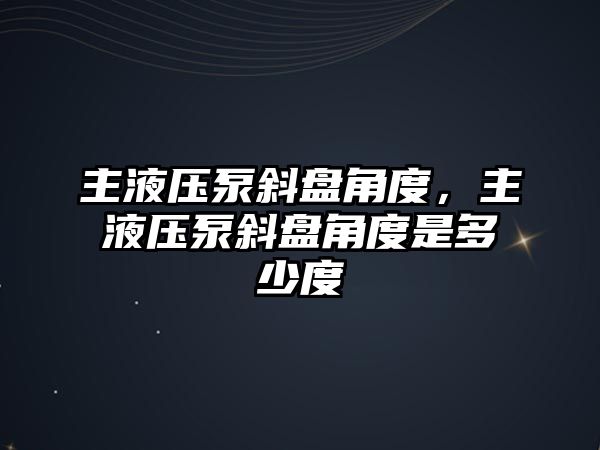 主液壓泵斜盤角度，主液壓泵斜盤角度是多少度