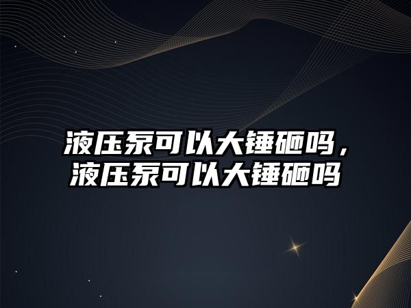 液壓泵可以大錘砸嗎，液壓泵可以大錘砸嗎