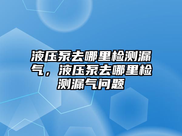 液壓泵去哪里檢測(cè)漏氣，液壓泵去哪里檢測(cè)漏氣問(wèn)題