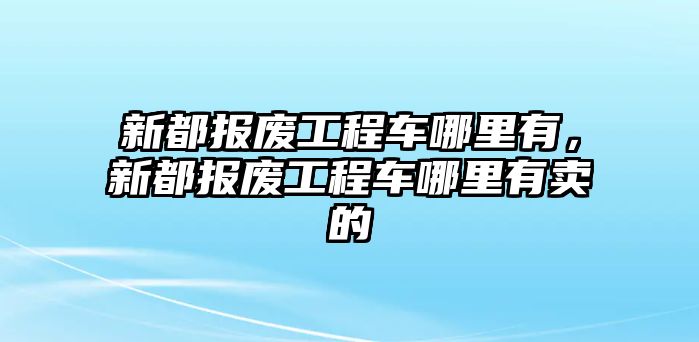 新都報廢工程車哪里有，新都報廢工程車哪里有賣的