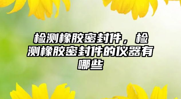 檢測橡膠密封件，檢測橡膠密封件的儀器有哪些