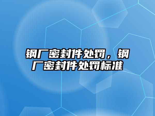 鋼廠密封件處罰，鋼廠密封件處罰標準