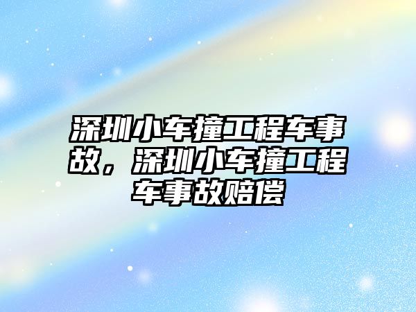 深圳小車撞工程車事故，深圳小車撞工程車事故賠償