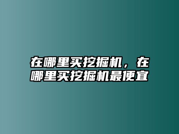 在哪里買挖掘機(jī)，在哪里買挖掘機(jī)最便宜