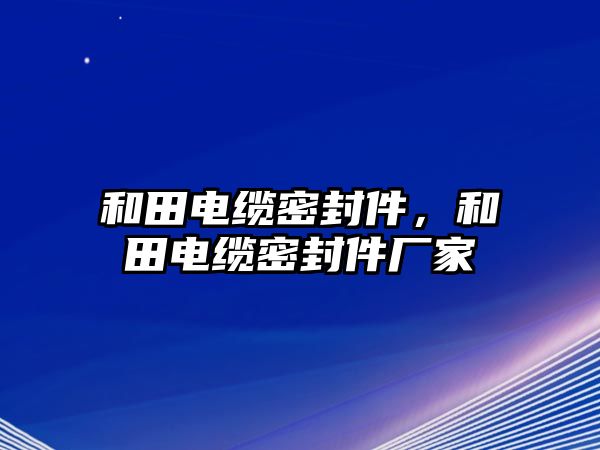 和田電纜密封件，和田電纜密封件廠家