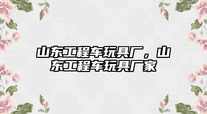 山東工程車玩具廠，山東工程車玩具廠家