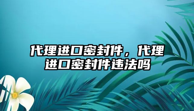 代理進口密封件，代理進口密封件違法嗎