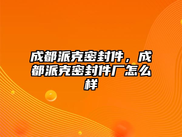 成都派克密封件，成都派克密封件廠怎么樣