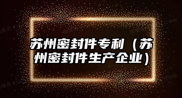 蘇州密封件專利（蘇州密封件生產企業(yè)）