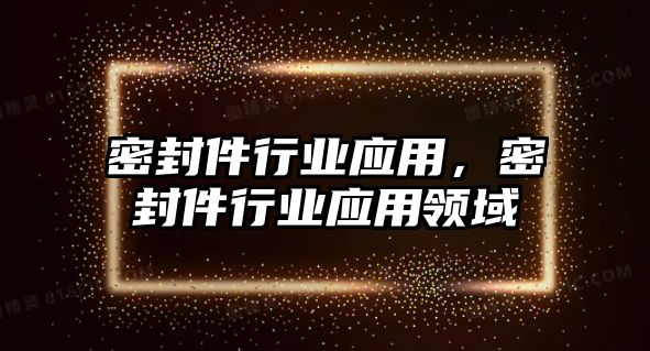 密封件行業(yè)應(yīng)用，密封件行業(yè)應(yīng)用領(lǐng)域