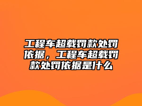 工程車超載罰款處罰依據(jù)，工程車超載罰款處罰依據(jù)是什么