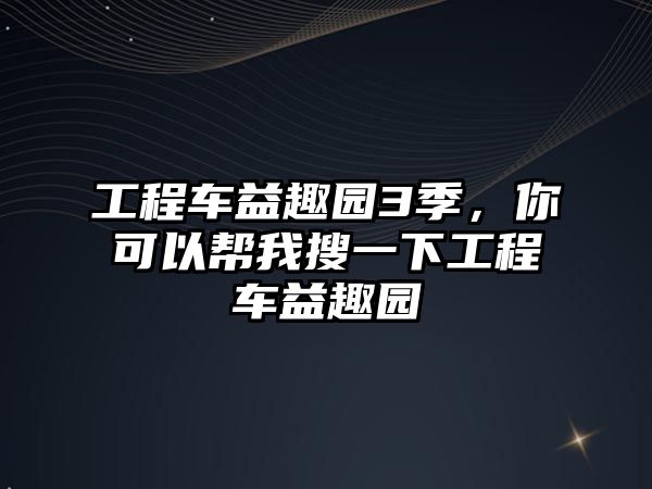 工程車益趣園3季，你可以幫我搜一下工程車益趣園