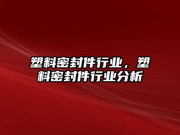 塑料密封件行業(yè)，塑料密封件行業(yè)分析