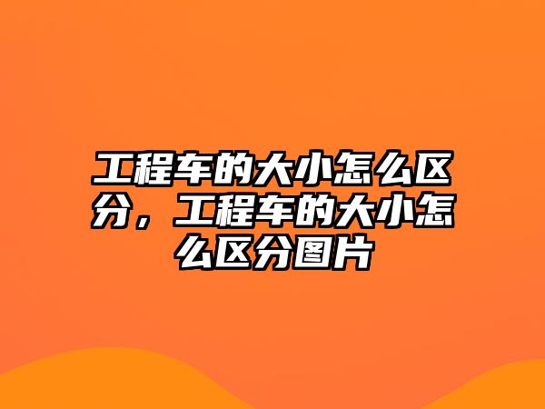 工程車的大小怎么區(qū)分，工程車的大小怎么區(qū)分圖片