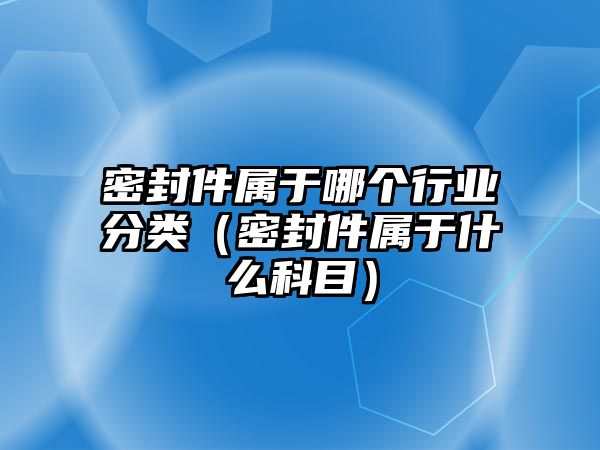 密封件屬于哪個(gè)行業(yè)分類（密封件屬于什么科目）