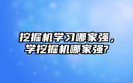 挖掘機學(xué)習(xí)哪家強，學(xué)挖掘機哪家強?