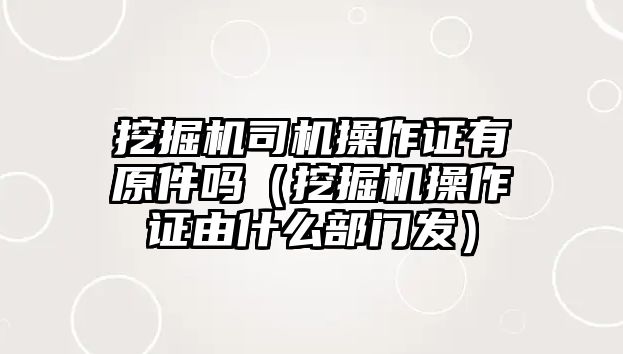 挖掘機司機操作證有原件嗎（挖掘機操作證由什么部門發(fā)）