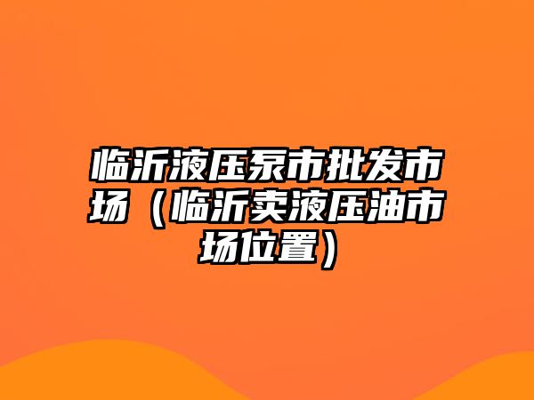 臨沂液壓泵市批發(fā)市場（臨沂賣液壓油市場位置）