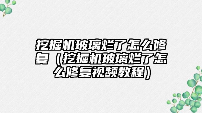 挖掘機玻璃爛了怎么修復(fù)（挖掘機玻璃爛了怎么修復(fù)視頻教程）