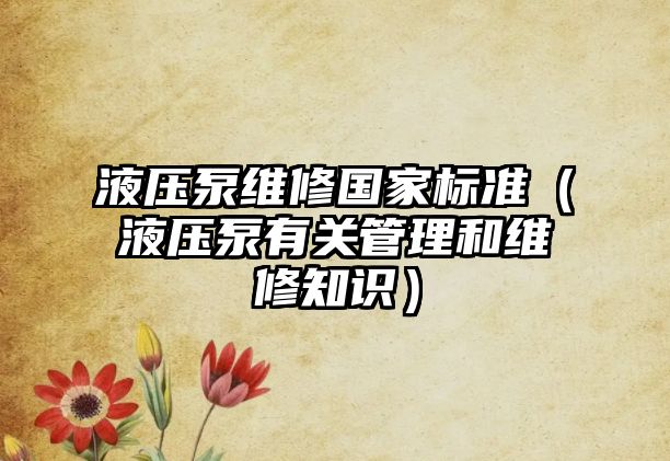 液壓泵維修國家標(biāo)準(zhǔn)（液壓泵有關(guān)管理和維修知識）