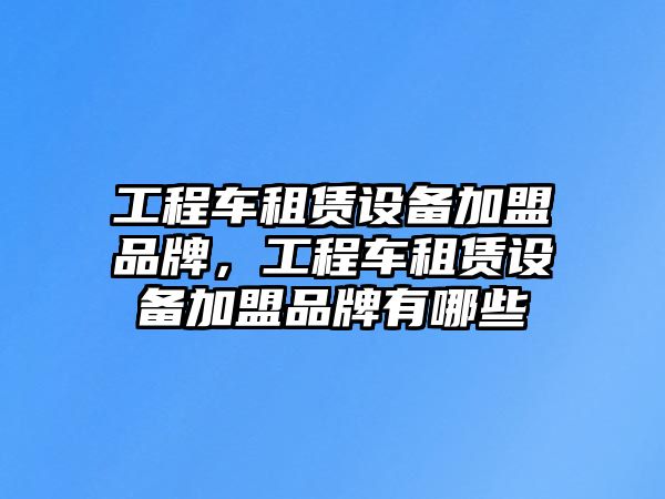 工程車租賃設(shè)備加盟品牌，工程車租賃設(shè)備加盟品牌有哪些