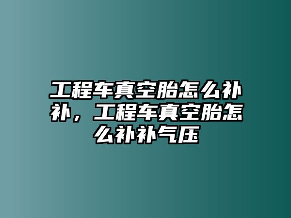 工程車真空胎怎么補補，工程車真空胎怎么補補氣壓