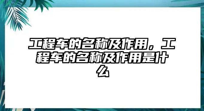 工程車的名稱及作用，工程車的名稱及作用是什么