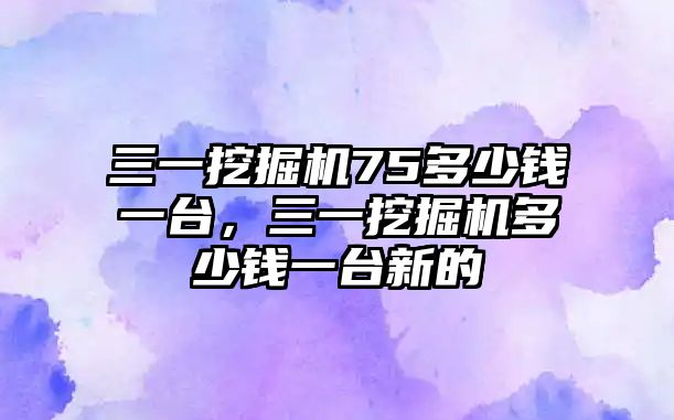 三一挖掘機75多少錢一臺，三一挖掘機多少錢一臺新的