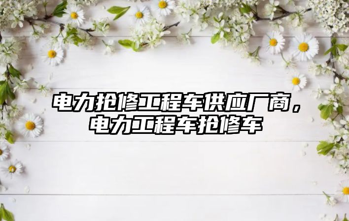 電力搶修工程車供應(yīng)廠商，電力工程車搶修車