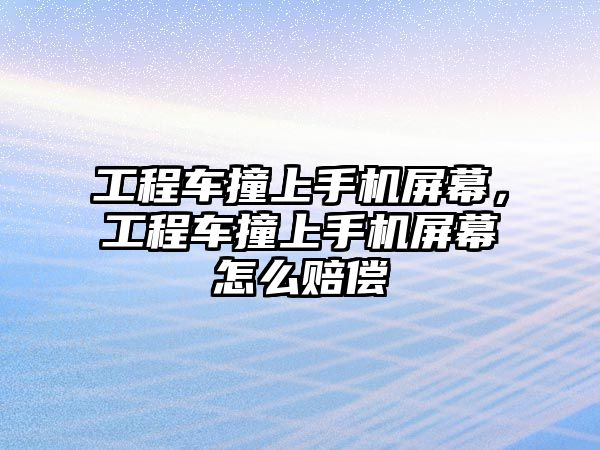 工程車撞上手機屏幕，工程車撞上手機屏幕怎么賠償