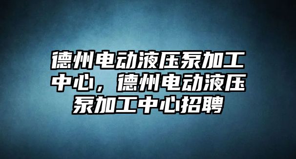 德州電動液壓泵加工中心，德州電動液壓泵加工中心招聘